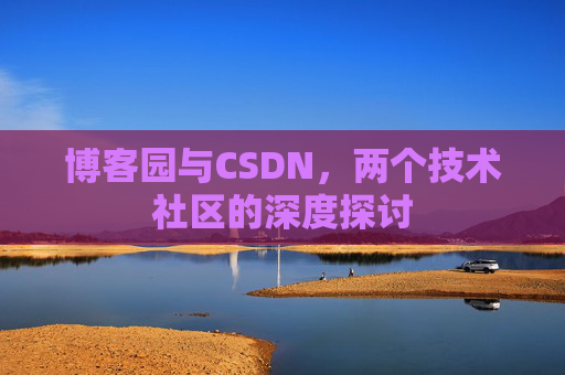 博客园与CSDN,两个技术社区的深度探讨 博客园与CSDN,两个技术社区的深度探讨